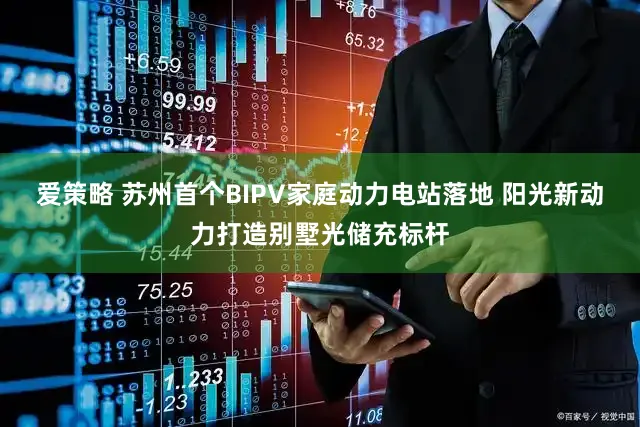 爱策略 苏州首个BIPV家庭动力电站落地 阳光新动力打造别墅光储充标杆