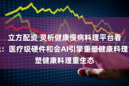 立方配资 灵析健康慢病料理平台看重上线：医疗级硬件和会AI引擎重塑健康料理重生态
