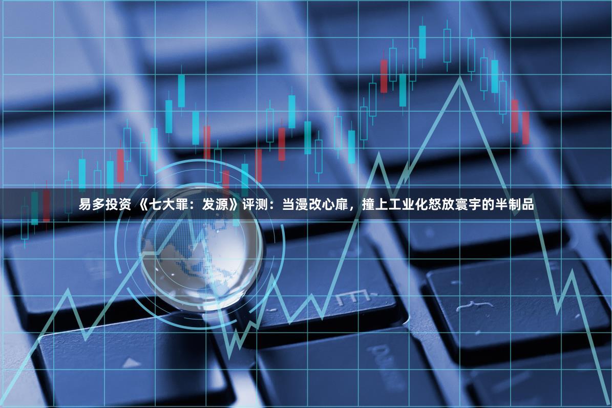 易多投资 《七大罪：发源》评测：当漫改心扉，撞上工业化怒放寰宇的半制品