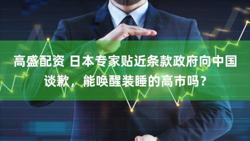 高盛配资 日本专家贴近条款政府向中国谈歉，能唤醒装睡的高市吗？