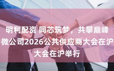 明利配资 同芯筑梦，共攀巅峰，中微公司2026公共供应商大会在沪举行