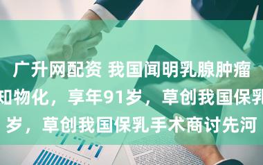 广升网配资 我国闻明乳腺肿瘤学家沈镇宙认知物化，享年91岁，草创我国保乳手术商讨先河