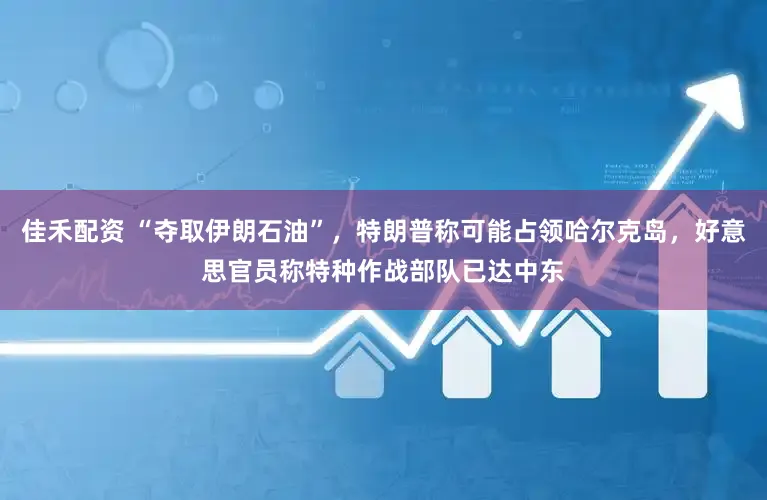 佳禾配资 “夺取伊朗石油”，特朗普称可能占领哈尔克岛，好意思官员称特种作战部队已达中东