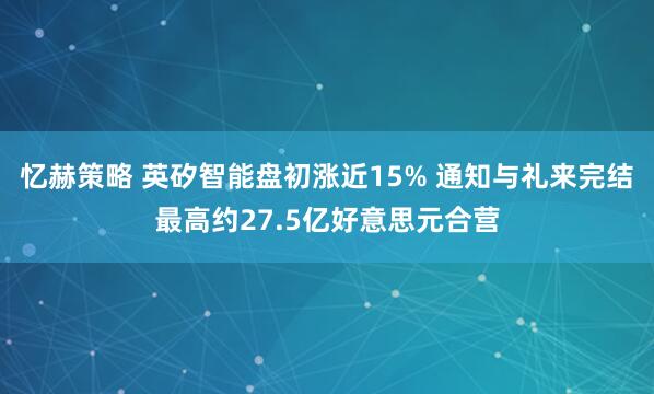 忆赫策略 英矽智能盘初涨近15% 通知与礼来完结最高约27.5亿好意思元合营