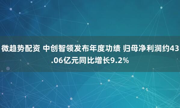 微趋势配资 中创智领发布年度功绩 归母净利润约43.06亿元同比增长9.2%