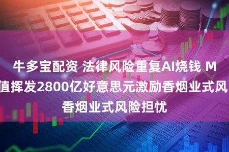 牛多宝配资 法律风险重复AI烧钱 Meta市值挥发2800亿好意思元激励香烟业式风险担忧