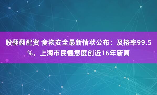 股翻翻配资 食物安全最新情状公布:及格率99.5%,上海市民惬意度创近16年新高