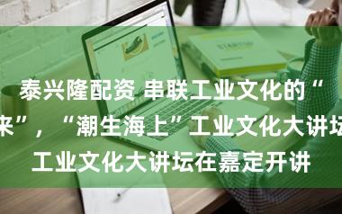泰兴隆配资 串联工业文化的“昨天今天未来”，“潮生海上”工业文化大讲坛在嘉定开讲