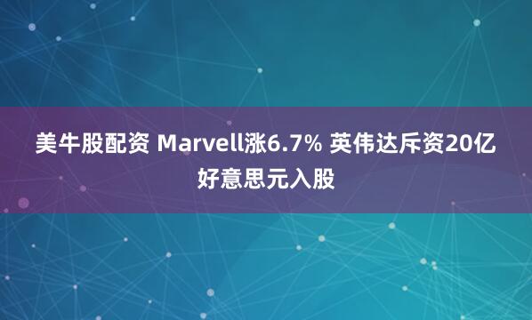 美牛股配资 Marvell涨6.7% 英伟达斥资20亿好意思元入股