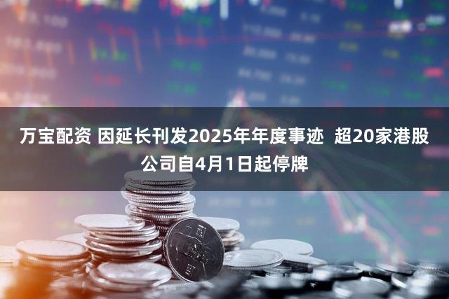 万宝配资 因延长刊发2025年年度事迹  超20家港股公司自4月1日起停牌