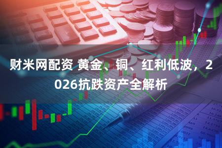 财米网配资 黄金、铜、红利低波，2026抗跌资产全解析