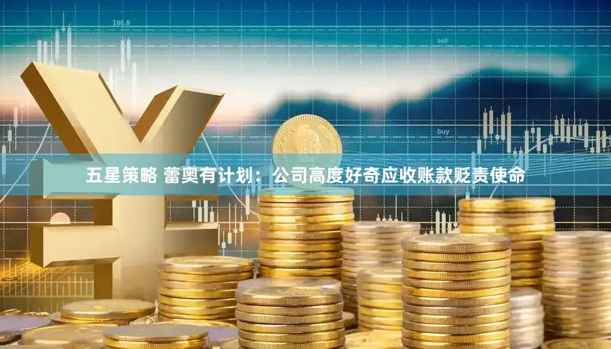 五星策略 蕾奥有计划：公司高度好奇应收账款贬责使命