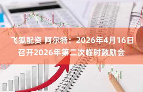飞狐配资 阿尔特：2026年4月16日召开2026年第二次临时鼓励会