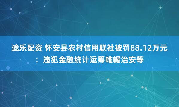 途乐配资 怀安县农村信用联社被罚88.12万元：违犯金融统计运筹帷幄治安等