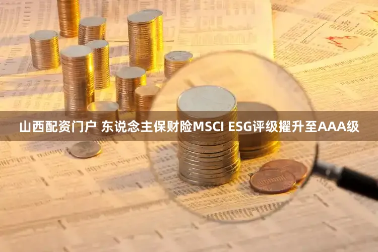 山西配资门户 东说念主保财险MSCI ESG评级擢升至AAA级