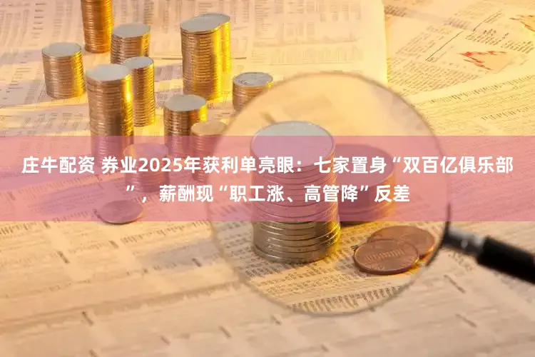 庄牛配资 券业2025年获利单亮眼：七家置身“双百亿俱乐部”，薪酬现“职工涨、高管降”反差