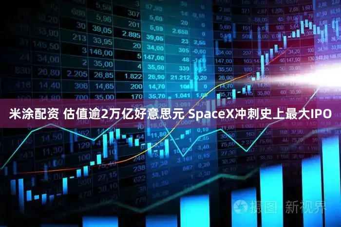 米涂配资 估值逾2万亿好意思元 SpaceX冲刺史上最大IPO