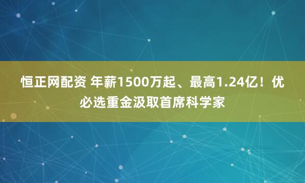 恒正网配资 年薪1500万起、最高1.24亿！优必选重金汲取首席科学家