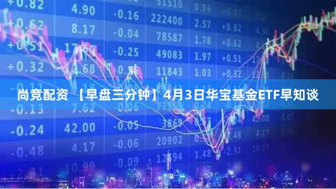 尚竞配资 【早盘三分钟】4月3日华宝基金ETF早知谈