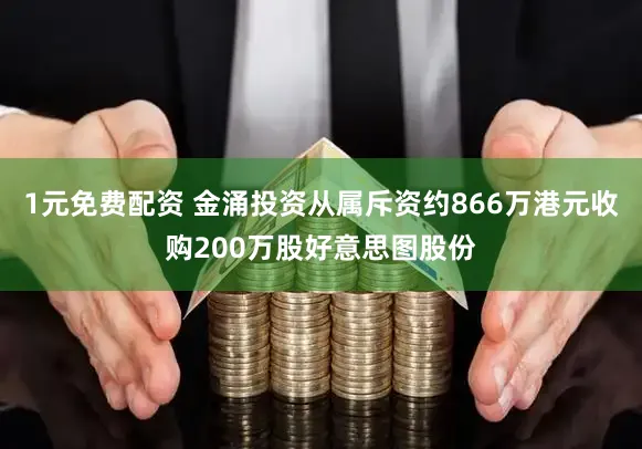 1元免费配资 金涌投资从属斥资约866万港元收购200万股好意思图股份