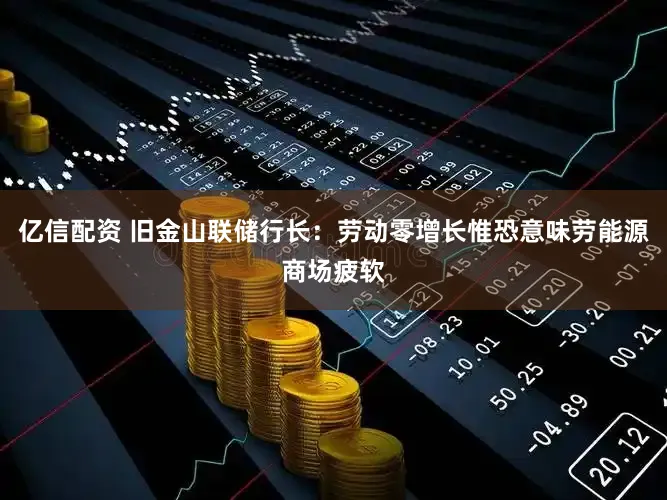 亿信配资 旧金山联储行长：劳动零增长惟恐意味劳能源商场疲软