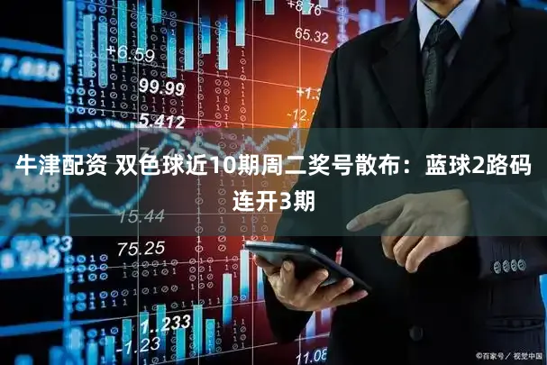 牛津配资 双色球近10期周二奖号散布：蓝球2路码连开3期