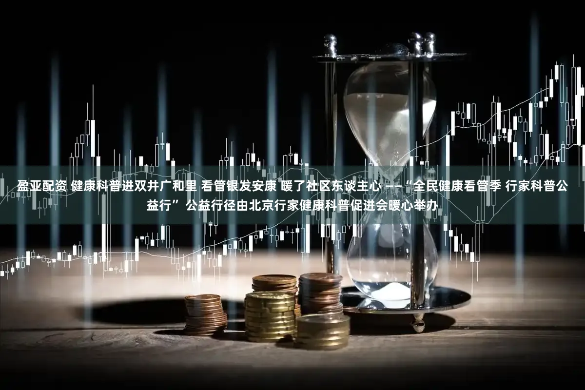 盈亚配资 健康科普进双井广和里 看管银发安康 暖了社区东谈主心 ——“全民健康看管季 行家科普公益行” 公益行径由北京行家健康科普促进会暖心举办