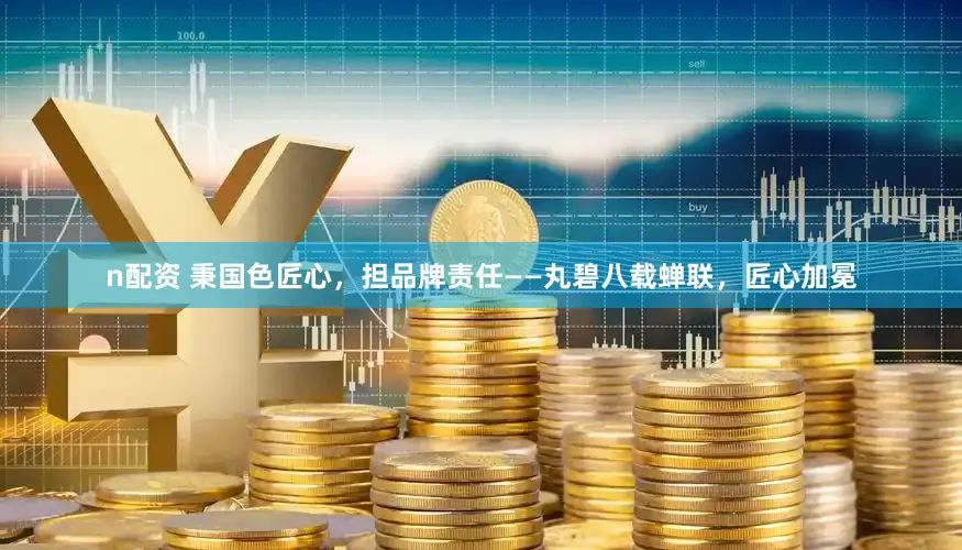 n配资 秉国色匠心,担品牌责任——丸碧八载蝉联,匠心加冕