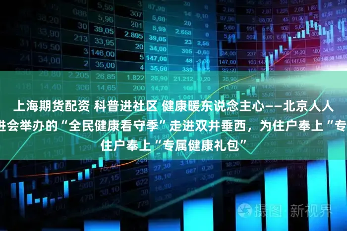 上海期货配资 科普进社区 健康暖东说念主心——北京人人健康科普促进会举办的“全民健康看守季”走进双井垂西,为住户奉上“专属健康礼包”