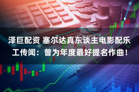 泽巨配资 塞尔达真东谈主电影配乐工传闻:曾为年度最好提名作曲!