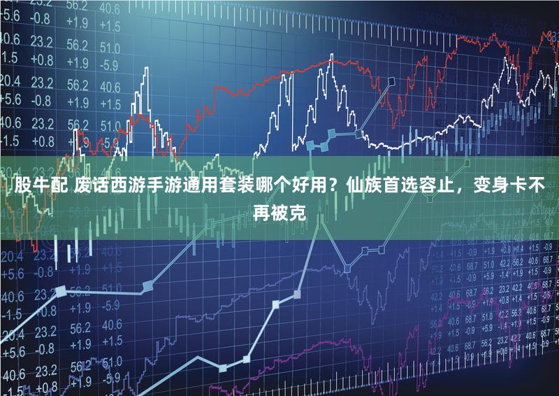 股牛配 废话西游手游通用套装哪个好用？仙族首选容止，变身卡不再被克