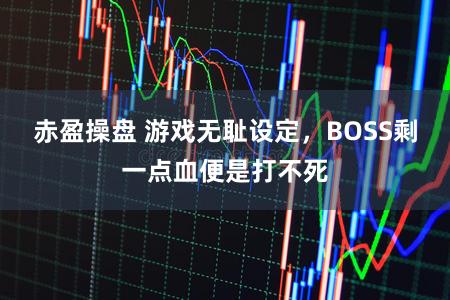 赤盈操盘 游戏无耻设定，BOSS剩一点血便是打不死