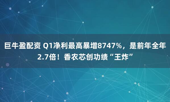 巨牛盈配资 Q1净利最高暴增8747%，是前年全年2.7倍！香农芯创功绩“王炸”