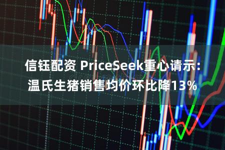信钰配资 PriceSeek重心请示：温氏生猪销售均价环比降13%