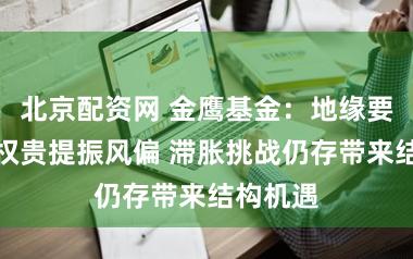 北京配资网 金鹰基金：地缘要紧斡旋权贵提振风偏 滞胀挑战仍存带来结构机遇