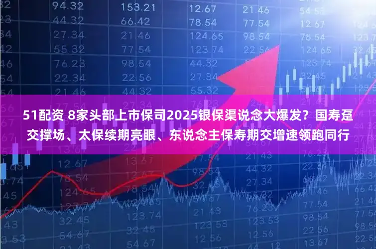 51配资 8家头部上市保司2025银保渠说念大爆发？国寿趸交撑场、太保续期亮眼、东说念主保寿期交增速领跑同行