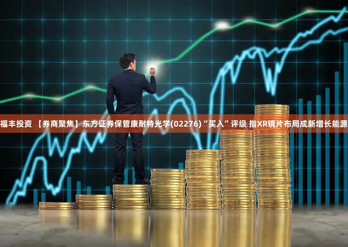 福丰投资 【券商聚焦】东方证券保管康耐特光学(02276)“买入”评级 指XR镜片布局成新增长能源