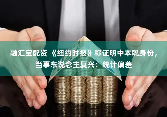 融汇宝配资 《纽约时报》称证明中本聪身份，当事东说念主复兴：统计偏差