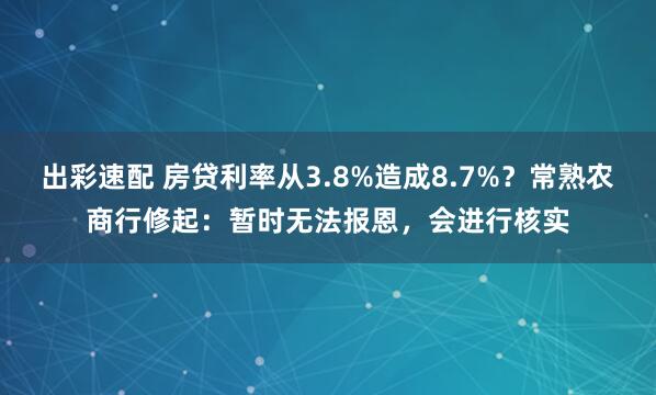出彩速配 房贷利率从3.8%造成8.7%？常熟农商行修起：暂时无法报恩，会进行核实