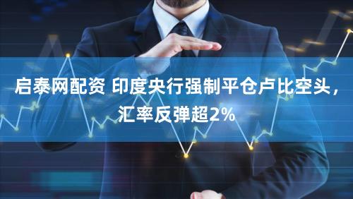 启泰网配资 印度央行强制平仓卢比空头，汇率反弹超2%