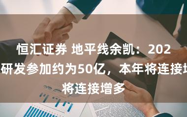 恒汇证券 地平线余凯:2025年研发参加约为50亿,本年将连接增多