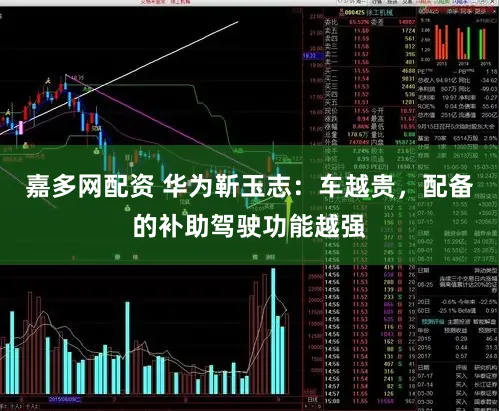 嘉多网配资 华为靳玉志：车越贵，配备的补助驾驶功能越强