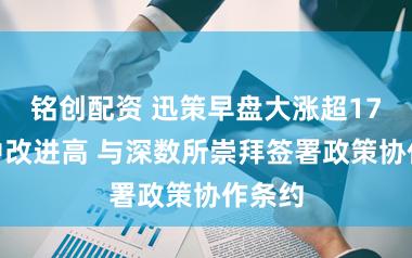 铭创配资 迅策早盘大涨超17%盘中改进高 与深数所崇拜签署政策协作条约
