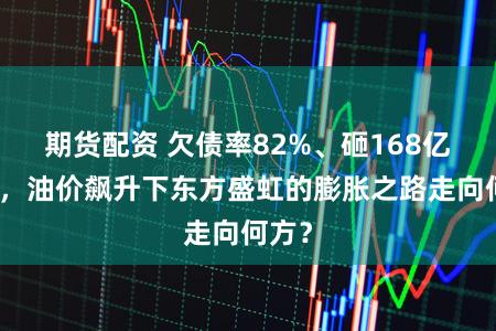 期货配资 欠债率82%、砸168亿扩产，油价飙升下东方盛虹的膨胀之路走向何方？