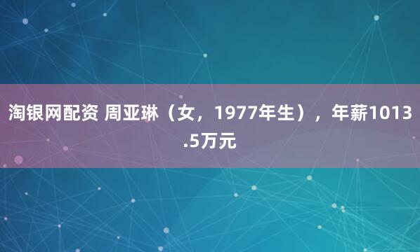 淘银网配资 周亚琳（女，1977年生），年薪1013.5万元