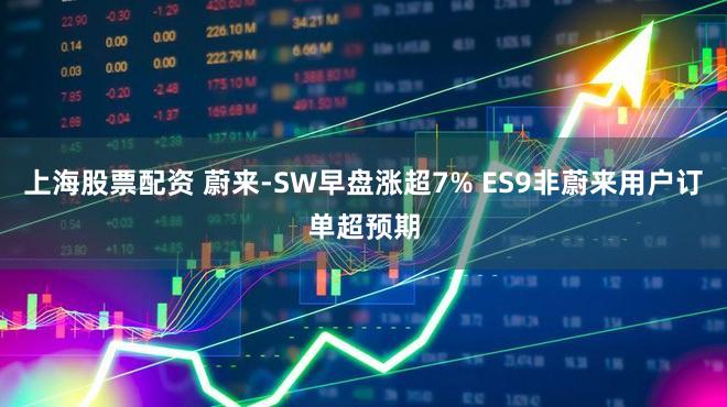 上海股票配资 蔚来-SW早盘涨超7% ES9非蔚来用户订单超预期