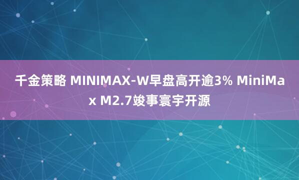 千金策略 MINIMAX-W早盘高开逾3% MiniMax M2.7竣事寰宇开源