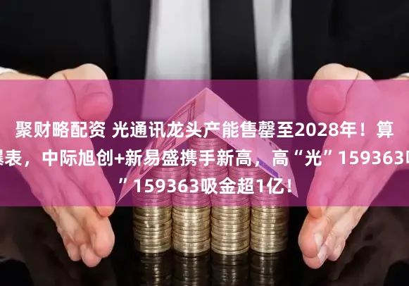 聚财略配资 光通讯龙头产能售罄至2028年!算力景气度爆表,中际旭创+新易盛携手新高,高“光”159363吸金超1亿!
