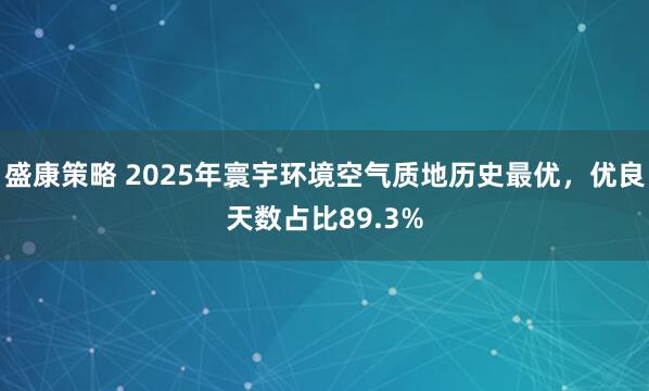 盛康策略 2025年寰宇环境空气质地历史最优,优良天数占比89.3%