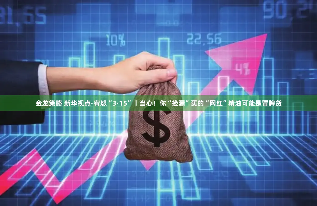 金龙策略 新华视点·宥恕“3·15”丨当心！你“捡漏”买的“网红”精油可能是冒牌货